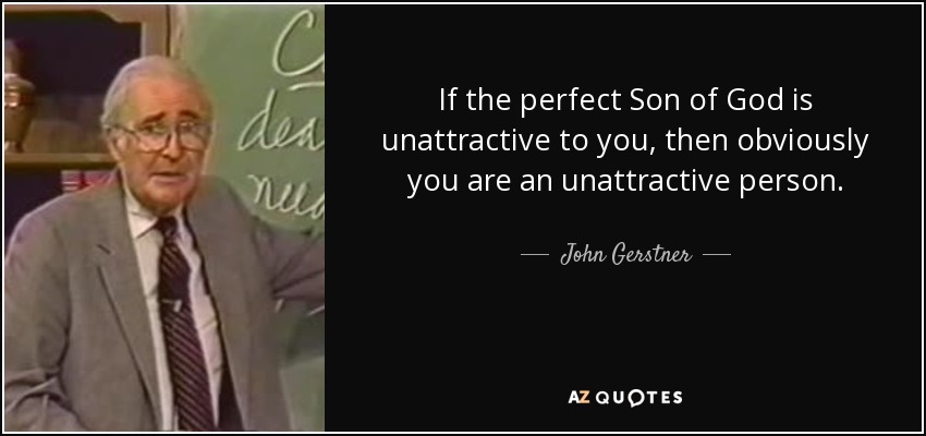 If the perfect Son of God is unattractive to you, then obviously you are an unattractive person. - John Gerstner