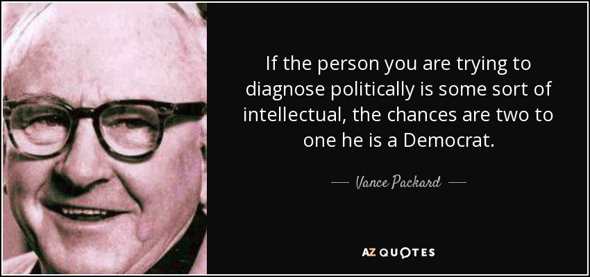 If the person you are trying to diagnose politically is some sort of intellectual, the chances are two to one he is a Democrat. - Vance Packard