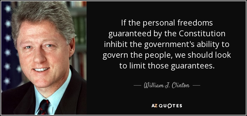 If the personal freedoms guaranteed by the Constitution inhibit the government's ability to govern the people, we should look to limit those guarantees. - William J. Clinton