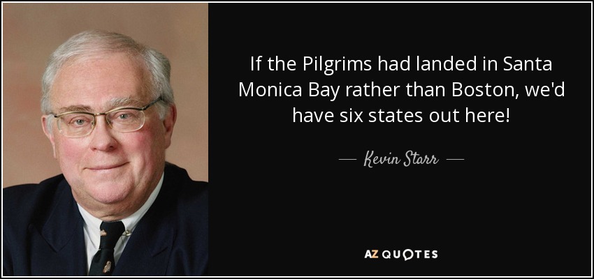 If the Pilgrims had landed in Santa Monica Bay rather than Boston, we'd have six states out here! - Kevin Starr