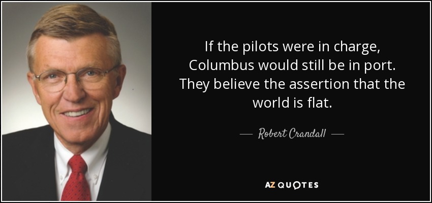 If the pilots were in charge, Columbus would still be in port. They believe the assertion that the world is flat. - Robert Crandall
