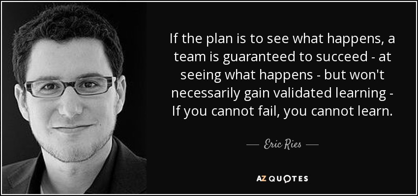 If the plan is to see what happens, a team is guaranteed to succeed - at seeing what happens - but won't necessarily gain validated learning - If you cannot fail, you cannot learn. - Eric Ries