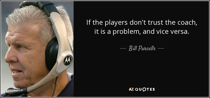 If the players don't trust the coach, it is a problem, and vice versa. - Bill Parcells