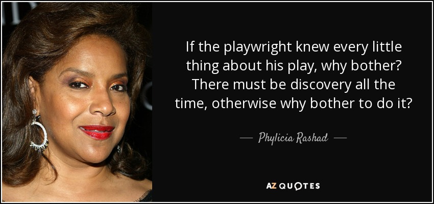 If the playwright knew every little thing about his play, why bother? There must be discovery all the time, otherwise why bother to do it? - Phylicia Rashad