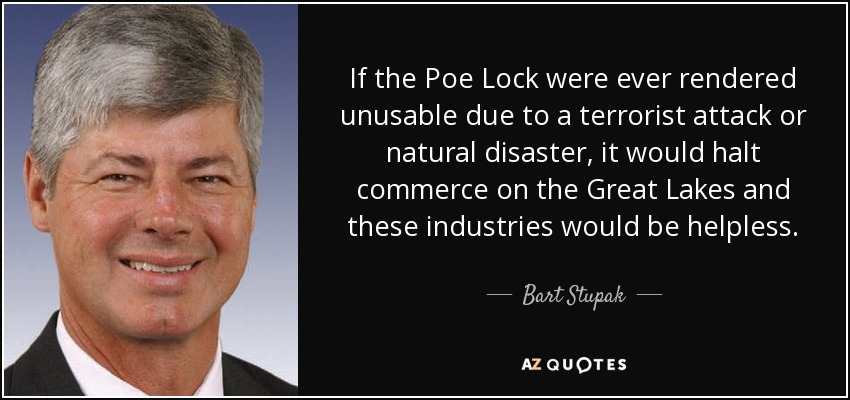 If the Poe Lock were ever rendered unusable due to a terrorist attack or natural disaster, it would halt commerce on the Great Lakes and these industries would be helpless. - Bart Stupak