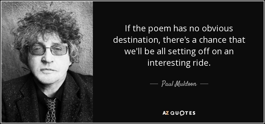 If the poem has no obvious destination, there's a chance that we'll be all setting off on an interesting ride. - Paul Muldoon