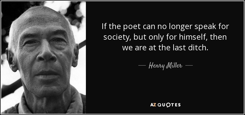 If the poet can no longer speak for society, but only for himself, then we are at the last ditch. - Henry Miller