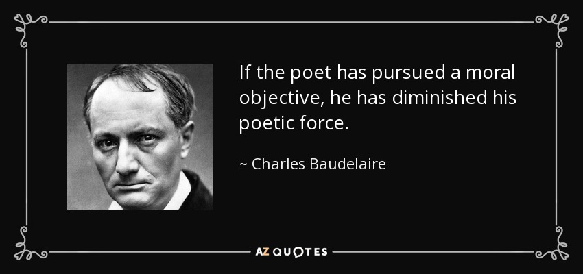 If the poet has pursued a moral objective, he has diminished his poetic force. - Charles Baudelaire