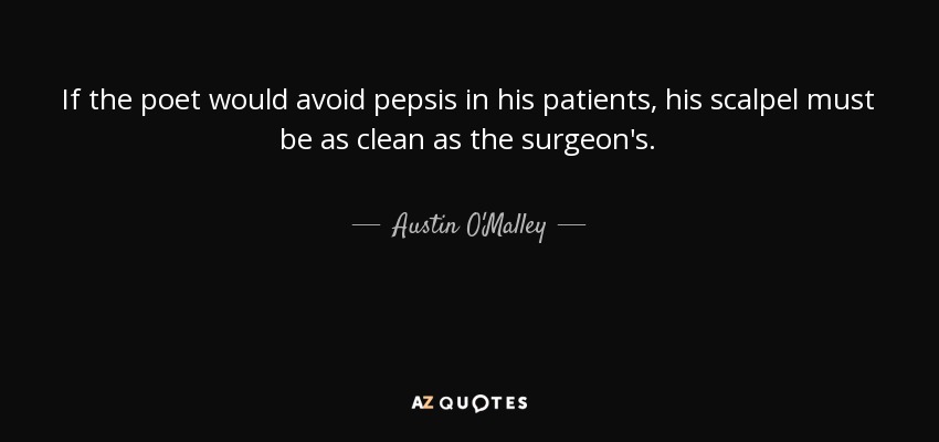 If the poet would avoid pepsis in his patients, his scalpel must be as clean as the surgeon's. - Austin O'Malley
