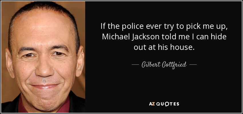 If the police ever try to pick me up, Michael Jackson told me I can hide out at his house. - Gilbert Gottfried