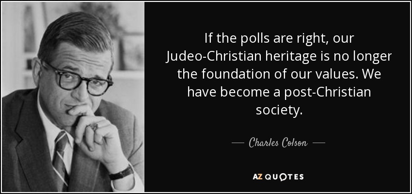 If the polls are right, our Judeo-Christian heritage is no longer the foundation of our values. We have become a post-Christian society. - Charles Colson