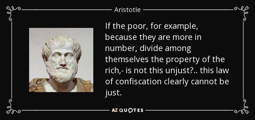 If the poor, for example, because they are more in number, divide among themselves the property of the rich,- is not this unjust? . . this law of confiscation clearly cannot be just. - Aristotle