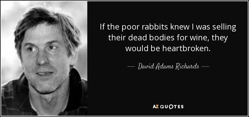 If the poor rabbits knew I was selling their dead bodies for wine, they would be heartbroken. - David Adams Richards