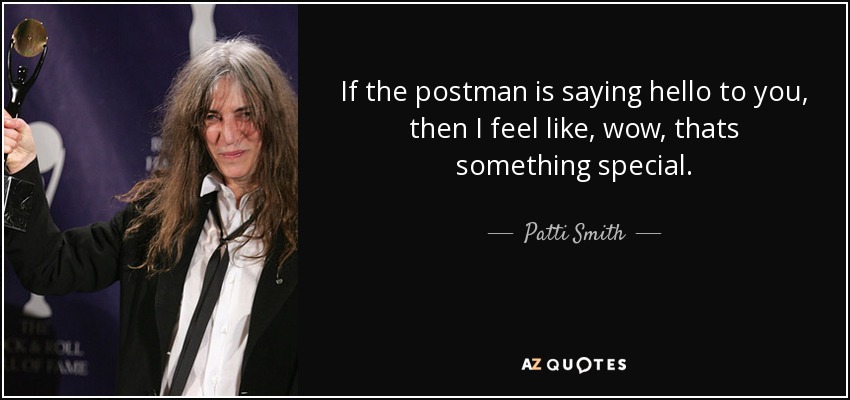 If the postman is saying hello to you, then I feel like, wow, thats something special. - Patti Smith