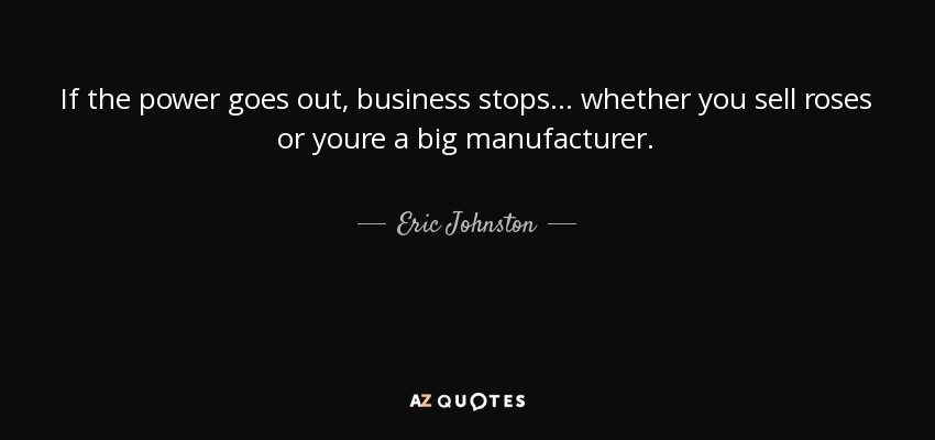 If the power goes out, business stops... whether you sell roses or youre a big manufacturer. - Eric Johnston