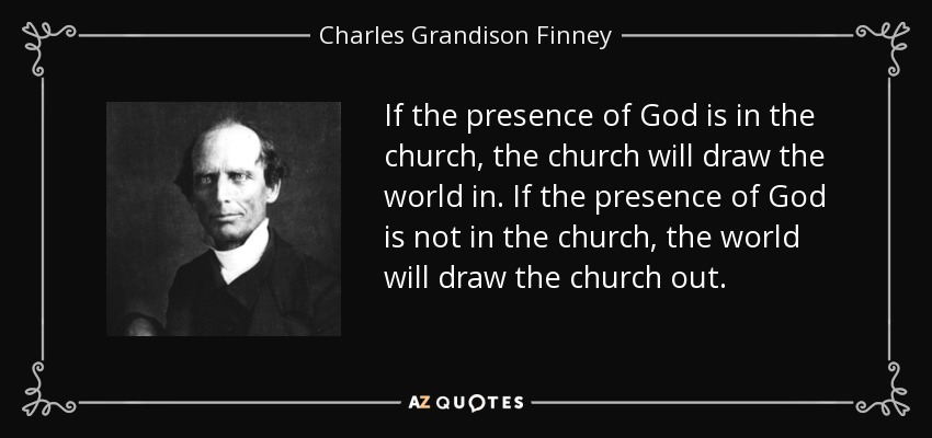 If the presence of God is in the church, the church will draw the world in. If the presence of God is not in the church, the world will draw the church out. - Charles Grandison Finney