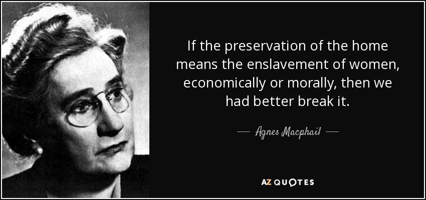 If the preservation of the home means the enslavement of women, economically or morally, then we had better break it. - Agnes Macphail