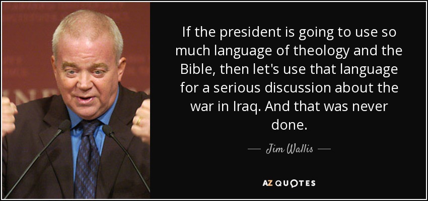 If the president is going to use so much language of theology and the Bible, then let's use that language for a serious discussion about the war in Iraq. And that was never done. - Jim Wallis