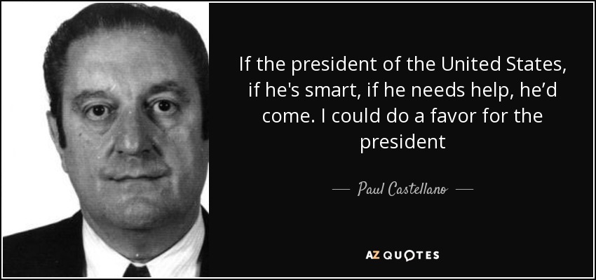 If the president of the United States, if he's smart, if he needs help, he’d come. I could do a favor for the president - Paul Castellano