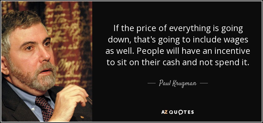 If the price of everything is going down, that's going to include wages as well. People will have an incentive to sit on their cash and not spend it. - Paul Krugman