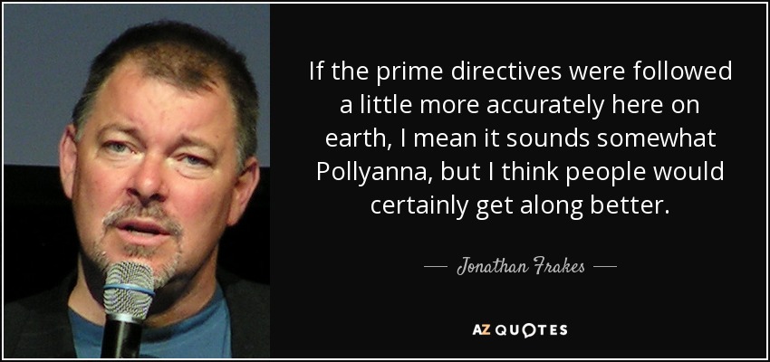 If the prime directives were followed a little more accurately here on earth, I mean it sounds somewhat Pollyanna, but I think people would certainly get along better. - Jonathan Frakes