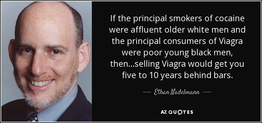 If the principal smokers of cocaine were affluent older white men and the principal consumers of Viagra were poor young black men, then...selling Viagra would get you five to 10 years behind bars. - Ethan Nadelmann