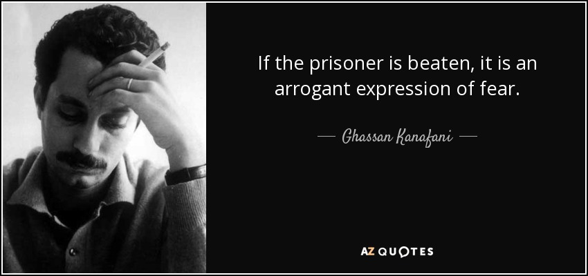 If the prisoner is beaten, it is an arrogant expression of fear. - Ghassan Kanafani