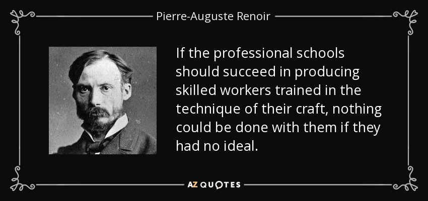 If the professional schools should succeed in producing skilled workers trained in the technique of their craft, nothing could be done with them if they had no ideal. - Pierre-Auguste Renoir