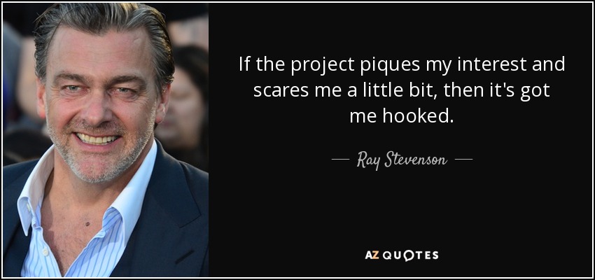 If the project piques my interest and scares me a little bit, then it's got me hooked. - Ray Stevenson