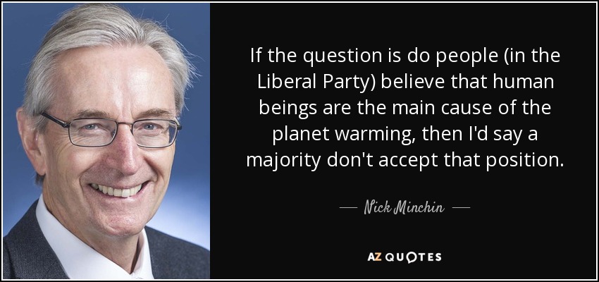 If the question is do people (in the Liberal Party) believe that human beings are the main cause of the planet warming, then I'd say a majority don't accept that position. - Nick Minchin