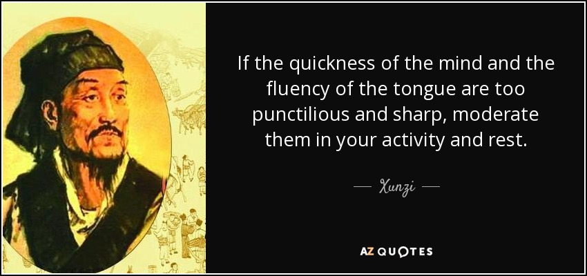 If the quickness of the mind and the fluency of the tongue are too punctilious and sharp, moderate them in your activity and rest. - Xunzi