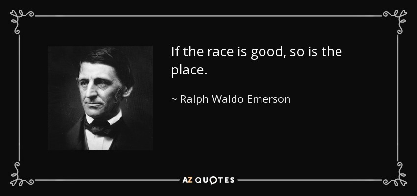 If the race is good, so is the place. - Ralph Waldo Emerson