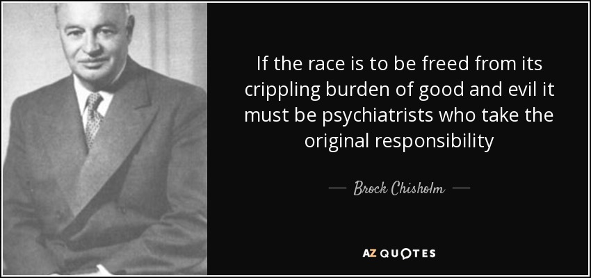 If the race is to be freed from its crippling burden of good and evil it must be psychiatrists who take the original responsibility - Brock Chisholm