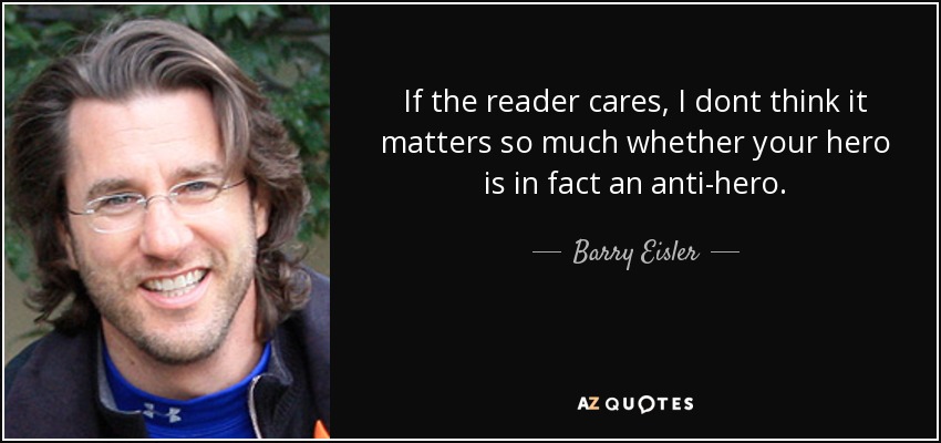 If the reader cares, I dont think it matters so much whether your hero is in fact an anti-hero. - Barry Eisler