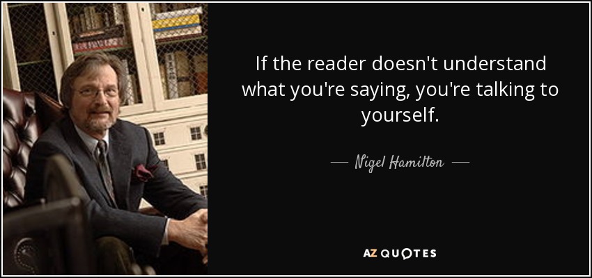 If the reader doesn't understand what you're saying, you're talking to yourself. - Nigel Hamilton