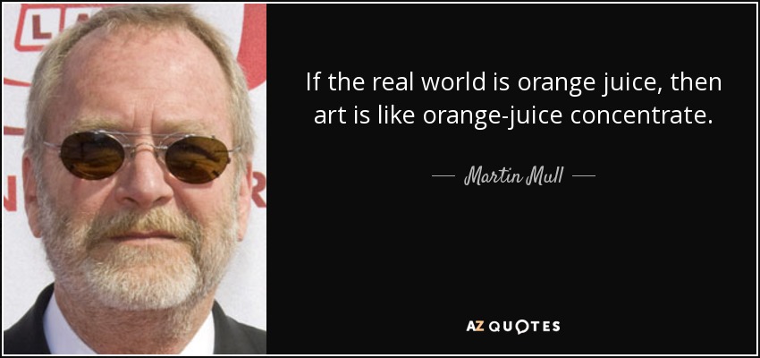 If the real world is orange juice, then art is like orange-juice concentrate. - Martin Mull