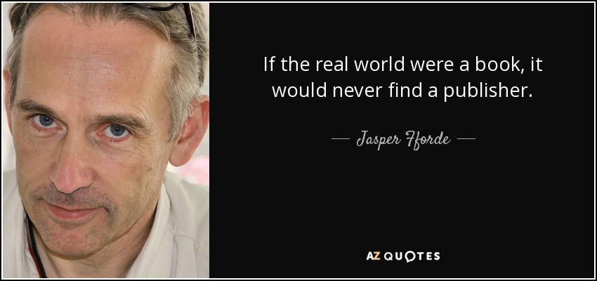 If the real world were a book, it would never find a publisher. - Jasper Fforde