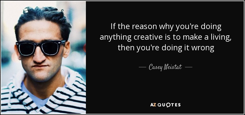 If the reason why you're doing anything creative is to make a living, then you're doing it wrong - Casey Neistat