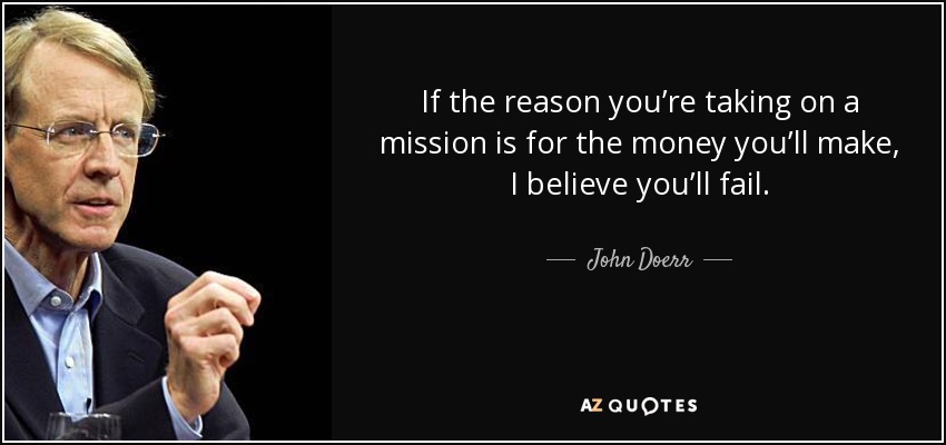 If the reason you’re taking on a mission is for the money you’ll make, I believe you’ll fail. - John Doerr