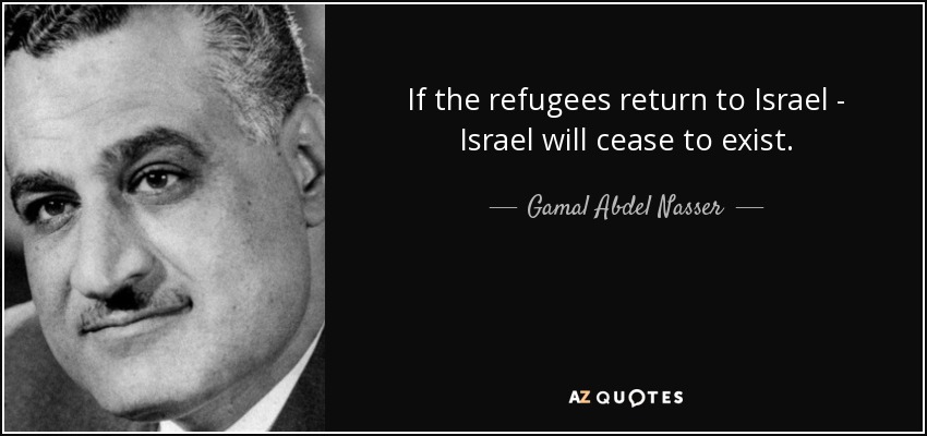 If the refugees return to Israel - Israel will cease to exist. - Gamal Abdel Nasser