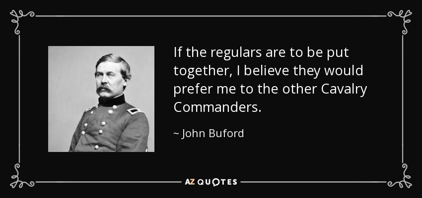 If the regulars are to be put together, I believe they would prefer me to the other Cavalry Commanders. - John Buford