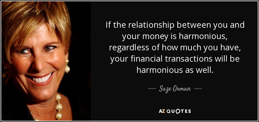 If the relationship between you and your money is harmonious, regardless of how much you have, your financial transactions will be harmonious as well. - Suze Orman