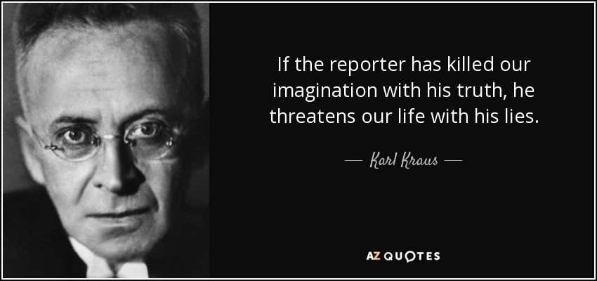 If the reporter has killed our imagination with his truth, he threatens our life with his lies. - Karl Kraus