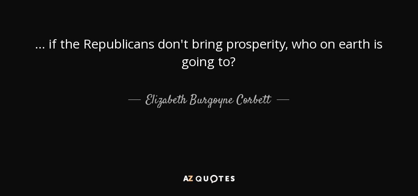 ... if the Republicans don't bring prosperity, who on earth is going to? - Elizabeth Burgoyne Corbett