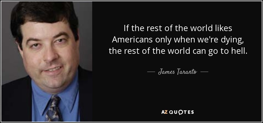 If the rest of the world likes Americans only when we're dying, the rest of the world can go to hell. - James Taranto