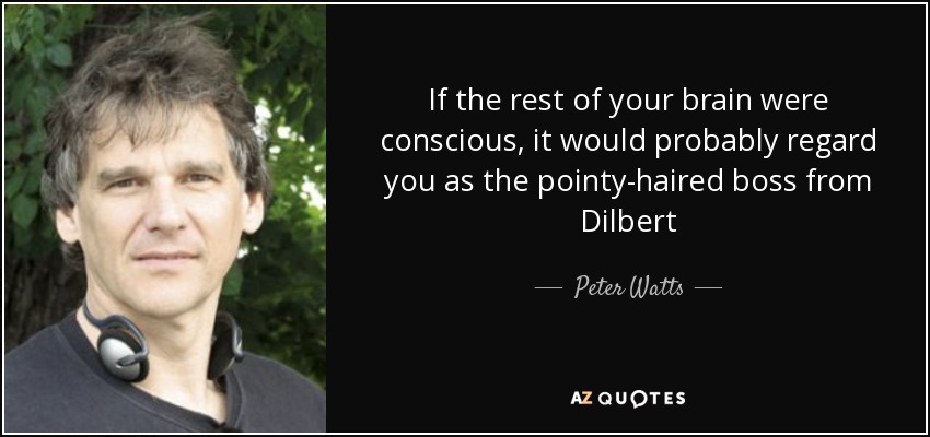 If the rest of your brain were conscious, it would probably regard you as the pointy-haired boss from Dilbert - Peter Watts