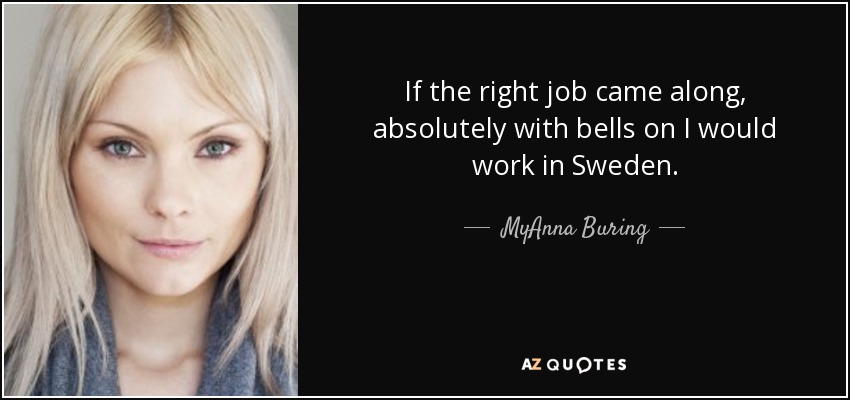 If the right job came along, absolutely with bells on I would work in Sweden. - MyAnna Buring
