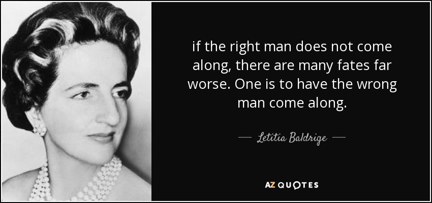 if the right man does not come along, there are many fates far worse. One is to have the wrong man come along. - Letitia Baldrige