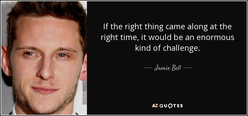 If the right thing came along at the right time, it would be an enormous kind of challenge. - Jamie Bell