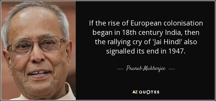 If the rise of European colonisation began in 18th century India, then the rallying cry of 'Jai Hind!' also signalled its end in 1947. - Pranab Mukherjee